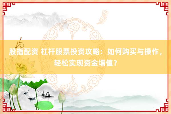 股指配资 杠杆股票投资攻略：如何购买与操作，轻松实现资金增值？