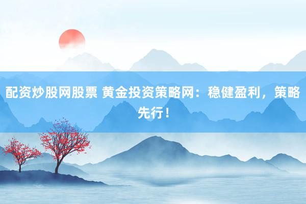 配资炒股网股票 黄金投资策略网：稳健盈利，策略先行！