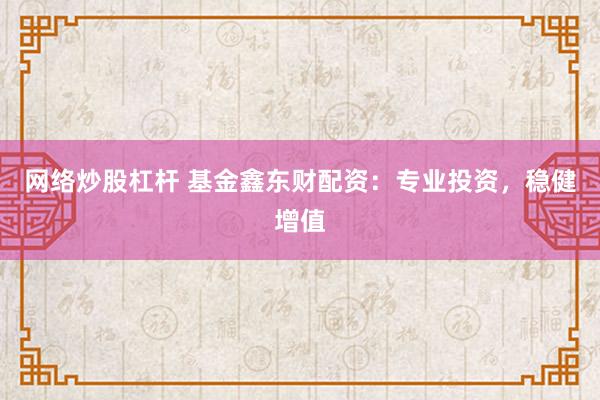 网络炒股杠杆 基金鑫东财配资：专业投资，稳健增值