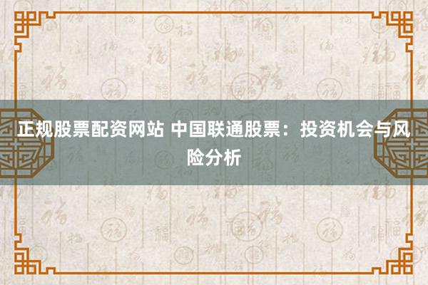 正规股票配资网站 中国联通股票：投资机会与风险分析