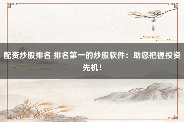 配资炒股排名 排名第一的炒股软件：助您把握投资先机！