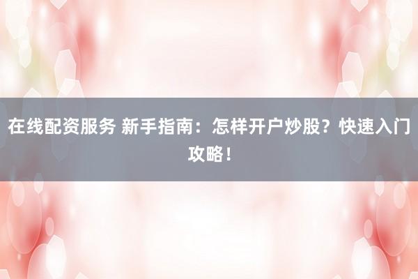 在线配资服务 新手指南：怎样开户炒股？快速入门攻略！
