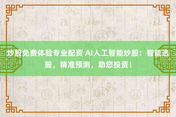 炒股免费体验专业配资 AI人工智能炒股：智能选股，精准预测，助您投资！