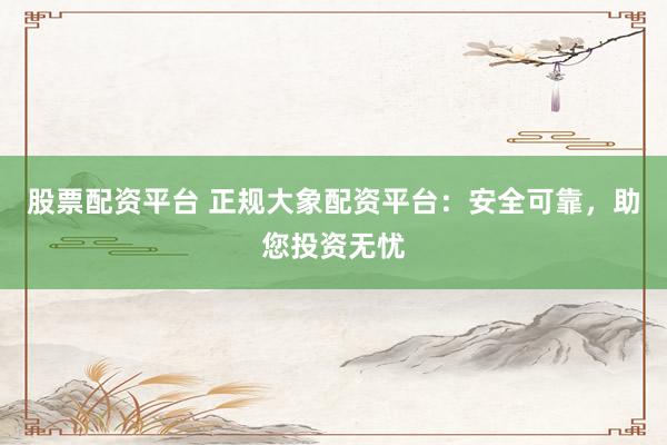 股票配资平台 正规大象配资平台：安全可靠，助您投资无忧