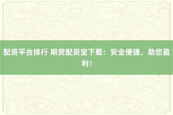 配资平台排行 期货配资宝下载：安全便捷，助您盈利！