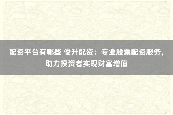 配资平台有哪些 俊升配资：专业股票配资服务，助力投资者实现财富增值