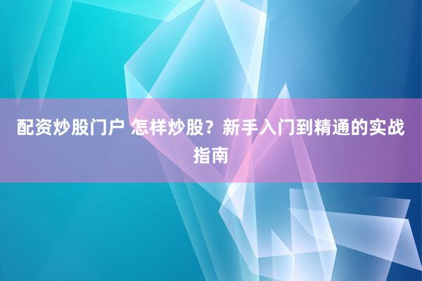 配资炒股门户 怎样炒股？新手入门到精通的实战指南