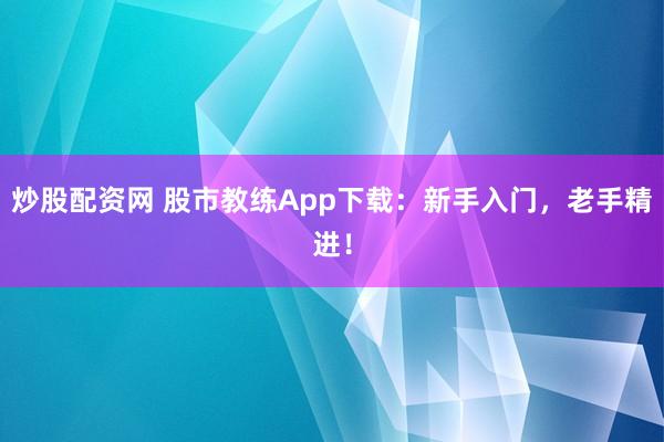 炒股配资网 股市教练App下载：新手入门，老手精进！