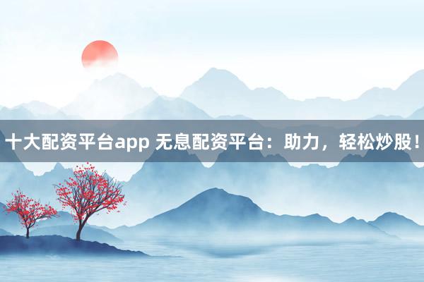 十大配资平台app 无息配资平台：助力，轻松炒股！