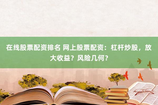 在线股票配资排名 网上股票配资：杠杆炒股，放大收益？风险几何？
