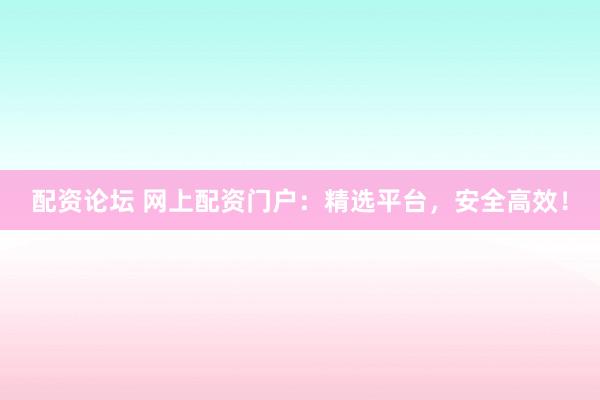 配资论坛 网上配资门户：精选平台，安全高效！