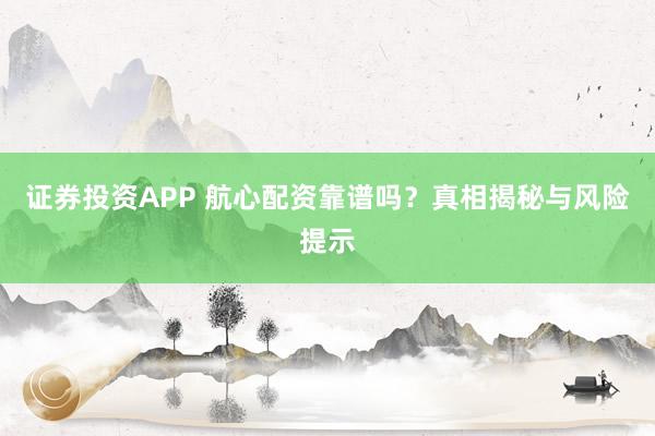 证券投资APP 航心配资靠谱吗？真相揭秘与风险提示