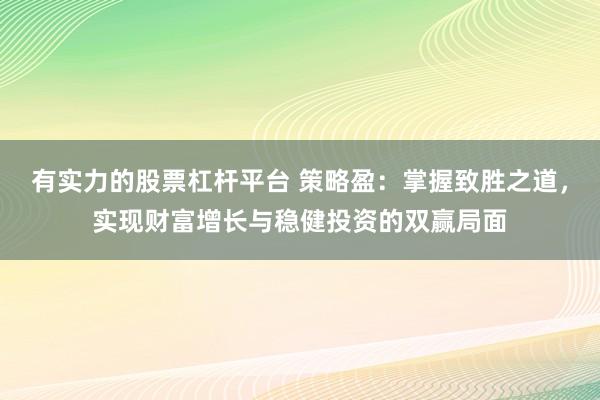 有实力的股票杠杆平台 策略盈：掌握致胜之道，实现财富增长与稳健投资的双赢局面