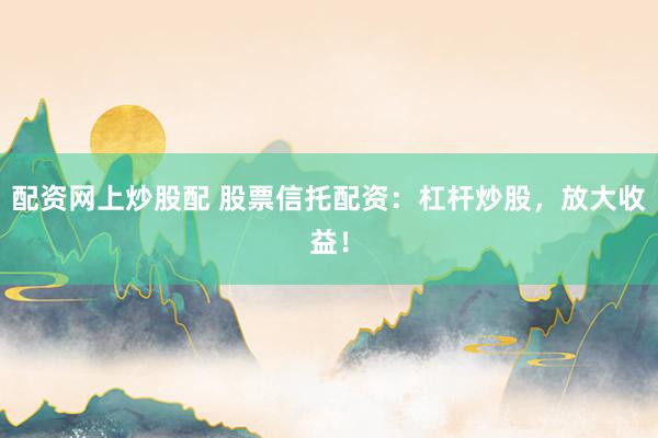 配资网上炒股配 股票信托配资：杠杆炒股，放大收益！