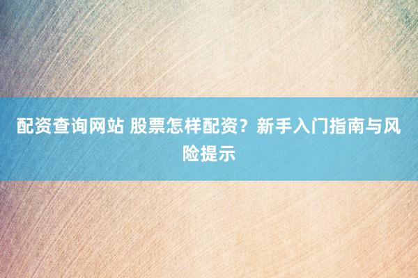 配资查询网站 股票怎样配资？新手入门指南与风险提示