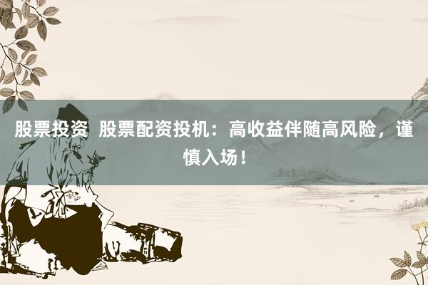 股票投资  股票配资投机：高收益伴随高风险，谨慎入场！