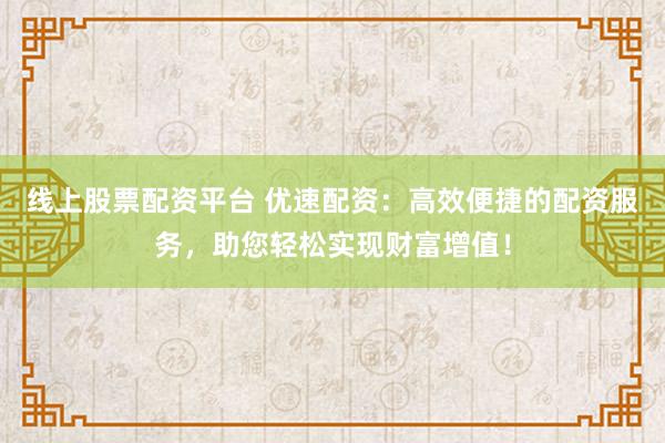 线上股票配资平台 优速配资：高效便捷的配资服务，助您轻松实现财富增值！