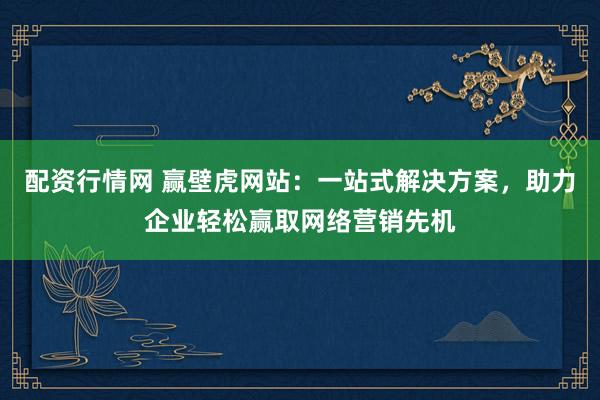 配资行情网 赢壁虎网站：一站式解决方案，助力企业轻松赢取网络营销先机