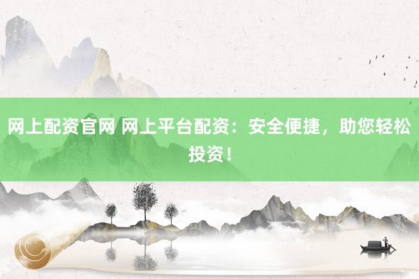 网上配资官网 网上平台配资：安全便捷，助您轻松投资！