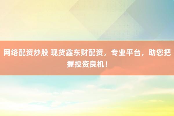 网络配资炒股 现货鑫东财配资，专业平台，助您把握投资良机！