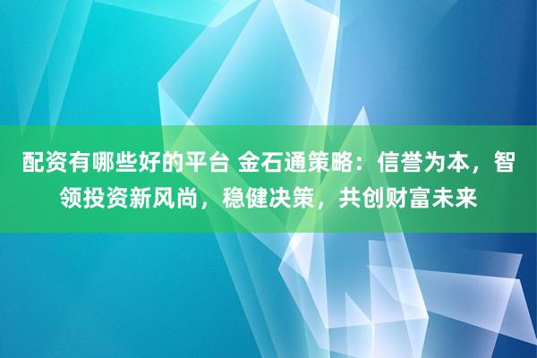 配资有哪些好的平台 金石通策略：信誉为本，智领投资新风尚，稳健决策，共创财富未来