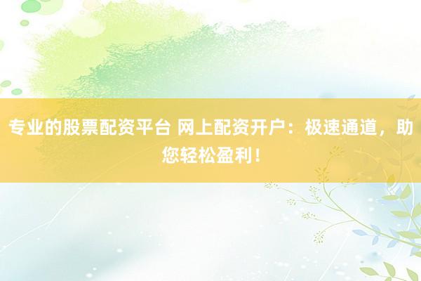 专业的股票配资平台 网上配资开户：极速通道，助您轻松盈利！