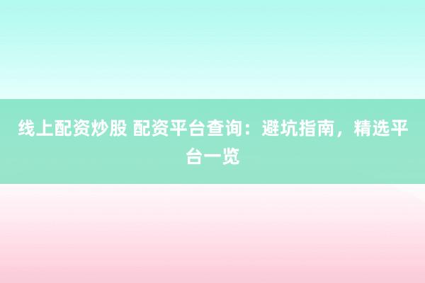 线上配资炒股 配资平台查询：避坑指南，精选平台一览