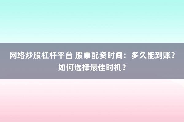 网络炒股杠杆平台 股票配资时间：多久能到账？如何选择最佳时机？