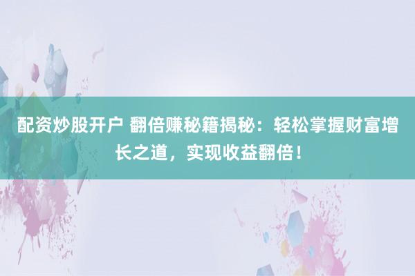 配资炒股开户 翻倍赚秘籍揭秘：轻松掌握财富增长之道，实现收益翻倍！