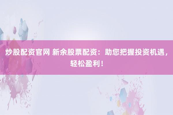 炒股配资官网 新余股票配资：助您把握投资机遇，轻松盈利！