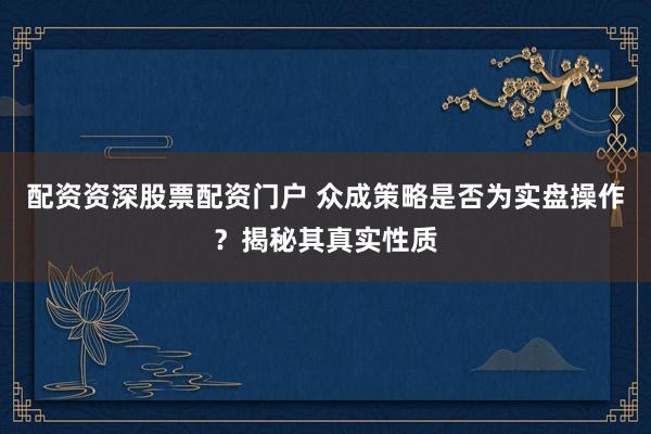 配资资深股票配资门户 众成策略是否为实盘操作？揭秘其真实性质