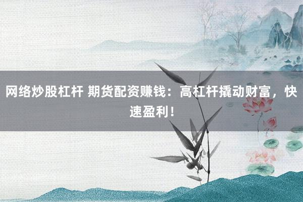 网络炒股杠杆 期货配资赚钱：高杠杆撬动财富，快速盈利！