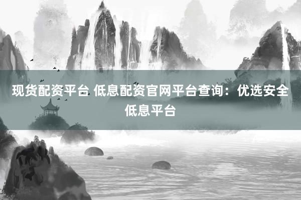 现货配资平台 低息配资官网平台查询：优选安全低息平台
