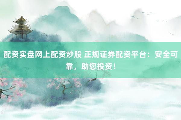 配资实盘网上配资炒股 正规证券配资平台：安全可靠，助您投资！