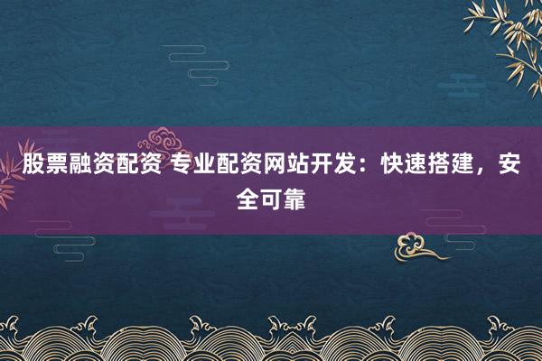 股票融资配资 专业配资网站开发：快速搭建，安全可靠