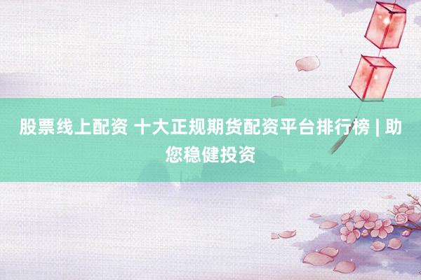 股票线上配资 十大正规期货配资平台排行榜 | 助您稳健投资