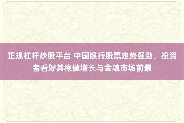 正规杠杆炒股平台 中国银行股票走势强劲，投资者看好其稳健增长与金融市场前景