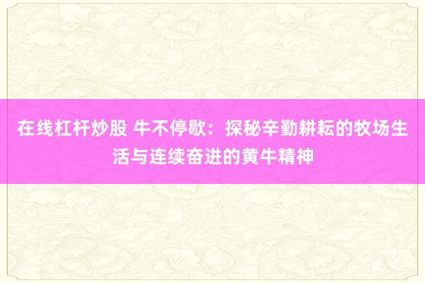 在线杠杆炒股 牛不停歇：探秘辛勤耕耘的牧场生活与连续奋进的黄牛精神