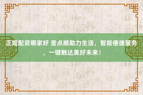 正规配资哪家好 壹点顺助力生活，智能便捷服务，一键触达美好未来！
