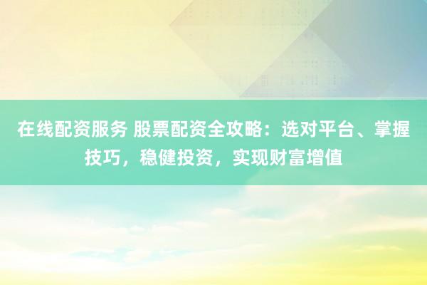 在线配资服务 股票配资全攻略：选对平台、掌握技巧，稳健投资，实现财富增值