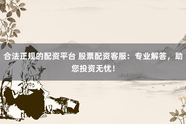 合法正规的配资平台 股票配资客服：专业解答，助您投资无忧！
