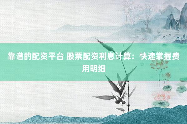 靠谱的配资平台 股票配资利息计算：快速掌握费用明细