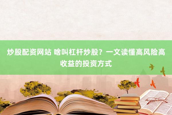 炒股配资网站 啥叫杠杆炒股？一文读懂高风险高收益的投资方式