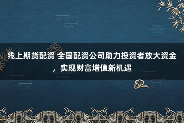 线上期货配资 全国配资公司助力投资者放大资金，实现财富增值新机遇