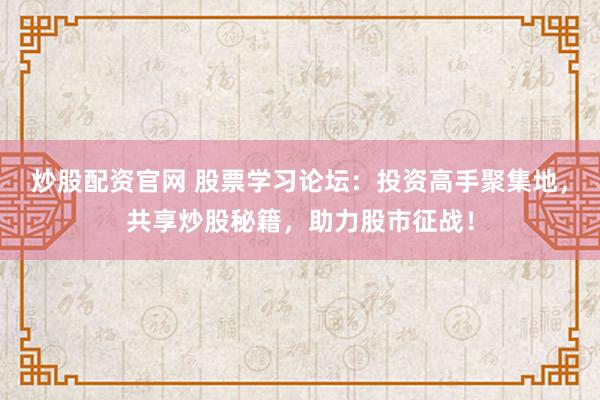 炒股配资官网 股票学习论坛：投资高手聚集地，共享炒股秘籍，助力股市征战！