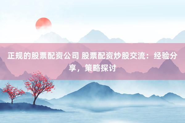 正规的股票配资公司 股票配资炒股交流：经验分享，策略探讨