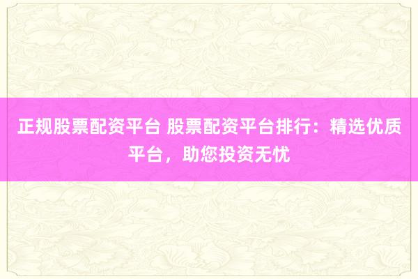 正规股票配资平台 股票配资平台排行：精选优质平台，助您投资无忧