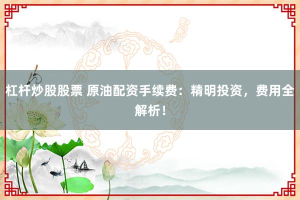 杠杆炒股股票 原油配资手续费：精明投资，费用全解析！
