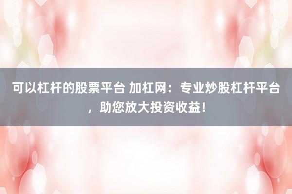 可以杠杆的股票平台 加杠网：专业炒股杠杆平台，助您放大投资收益！