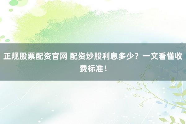 正规股票配资官网 配资炒股利息多少？一文看懂收费标准！